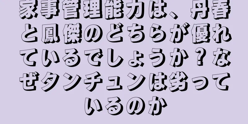 家事管理能力は、丹春と鳳傑のどちらが優れているでしょうか？なぜタンチュンは劣っているのか