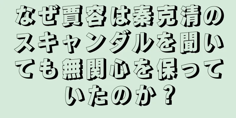 なぜ賈容は秦克清のスキャンダルを聞いても無関心を保っていたのか？
