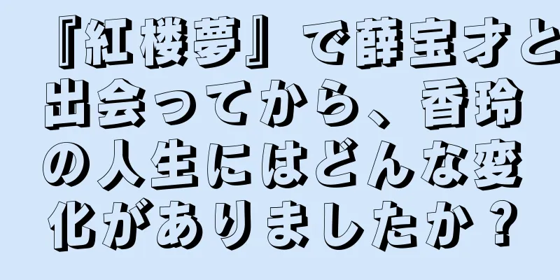 『紅楼夢』で薛宝才と出会ってから、香玲の人生にはどんな変化がありましたか？