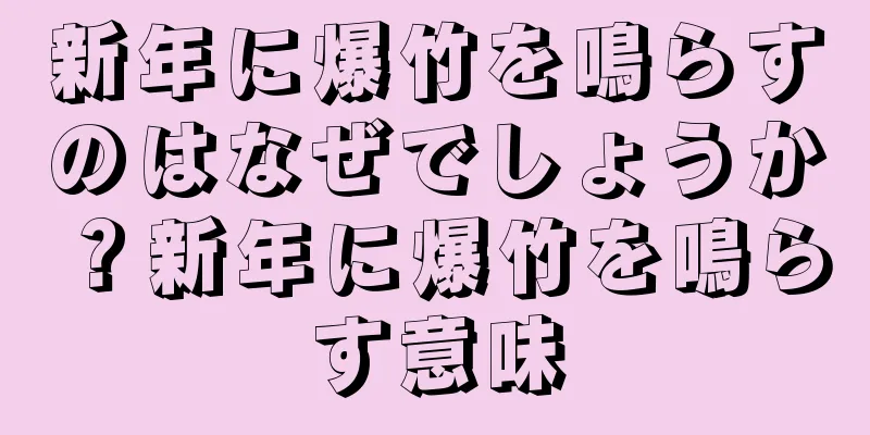 新年に爆竹を鳴らすのはなぜでしょうか？新年に爆竹を鳴らす意味