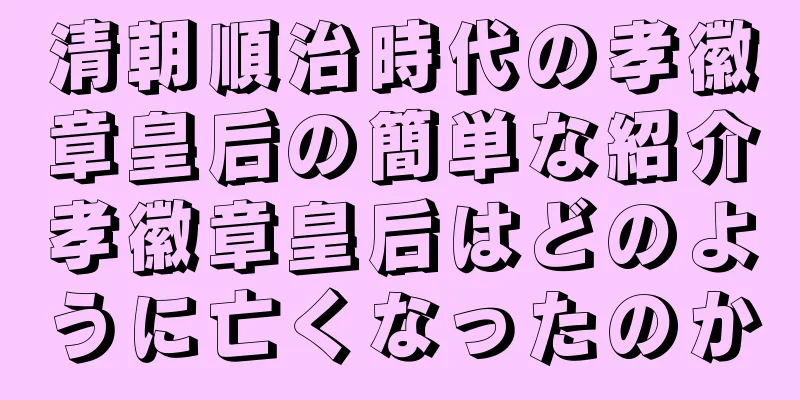 清朝順治時代の孝徽章皇后の簡単な紹介孝徽章皇后はどのように亡くなったのか