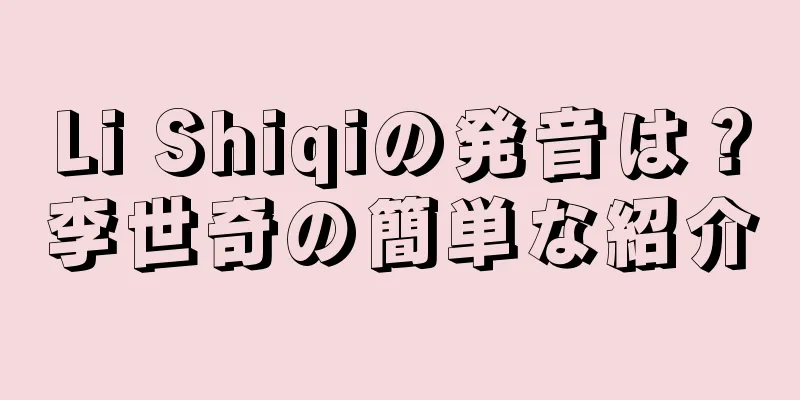 Li Shiqiの発音は？李世奇の簡単な紹介