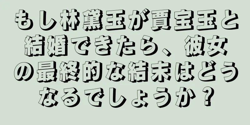 もし林黛玉が賈宝玉と結婚できたら、彼女の最終的な結末はどうなるでしょうか？