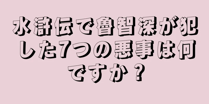 水滸伝で魯智深が犯した7つの悪事は何ですか？