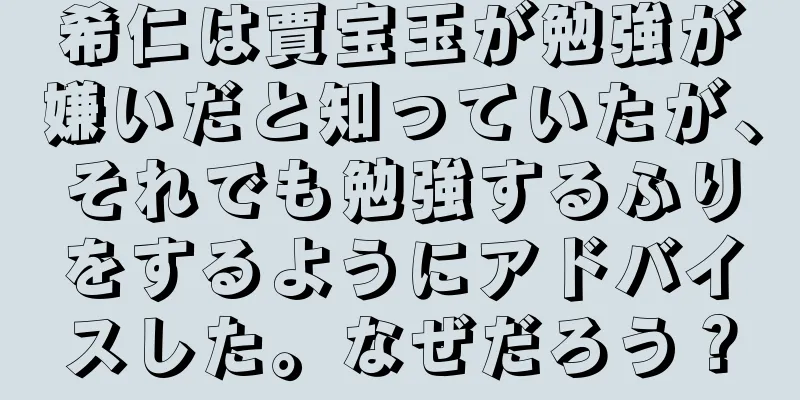 希仁は賈宝玉が勉強が嫌いだと知っていたが、それでも勉強するふりをするようにアドバイスした。なぜだろう？