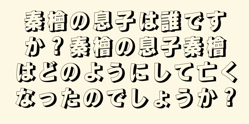秦檜の息子は誰ですか？秦檜の息子秦檜はどのようにして亡くなったのでしょうか？