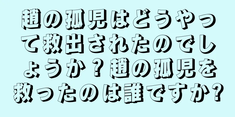 趙の孤児はどうやって救出されたのでしょうか？趙の孤児を救ったのは誰ですか?