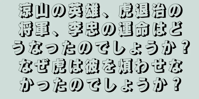 涼山の英雄、虎退治の将軍、李忠の運命はどうなったのでしょうか？なぜ虎は彼を煩わせなかったのでしょうか？
