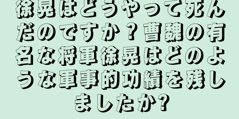 徐晃はどうやって死んだのですか？曹魏の有名な将軍徐晃はどのような軍事的功績を残しましたか?