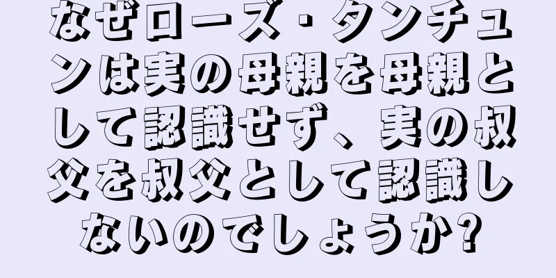 なぜローズ・タンチュンは実の母親を母親として認識せず、実の叔父を叔父として認識しないのでしょうか?