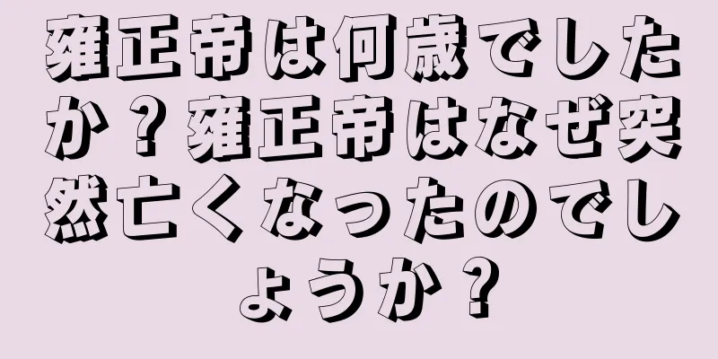 雍正帝は何歳でしたか？雍正帝はなぜ突然亡くなったのでしょうか？