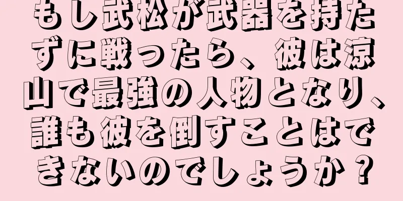 もし武松が武器を持たずに戦ったら、彼は涼山で最強の人物となり、誰も彼を倒すことはできないのでしょうか？
