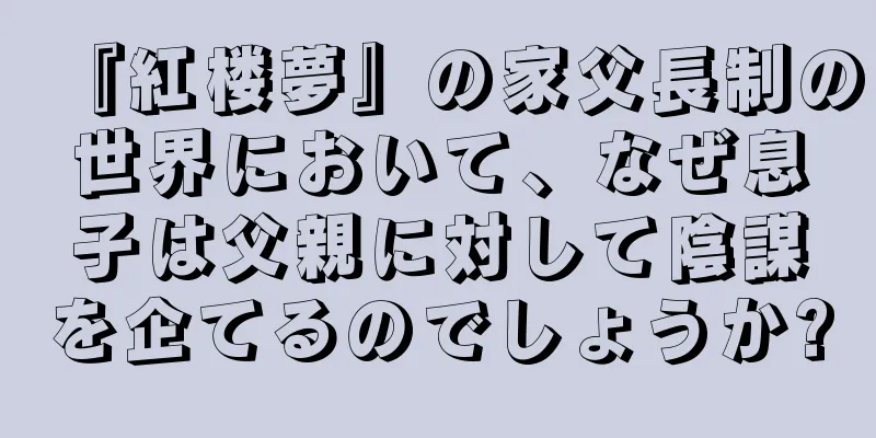 『紅楼夢』の家父長制の世界において、なぜ息子は父親に対して陰謀を企てるのでしょうか?