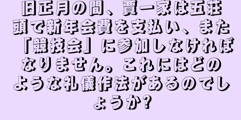 旧正月の間、賈一家は五荘頭で新年会費を支払い、また「競技会」に参加しなければなりません。これにはどのような礼儀作法があるのでしょうか?