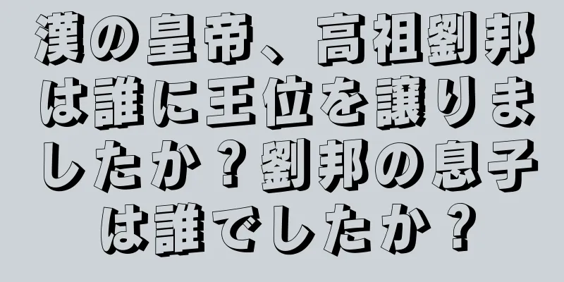 漢の皇帝、高祖劉邦は誰に王位を譲りましたか？劉邦の息子は誰でしたか？