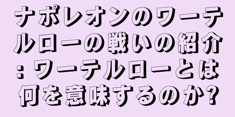 ナポレオンのワーテルローの戦いの紹介: ワーテルローとは何を意味するのか?