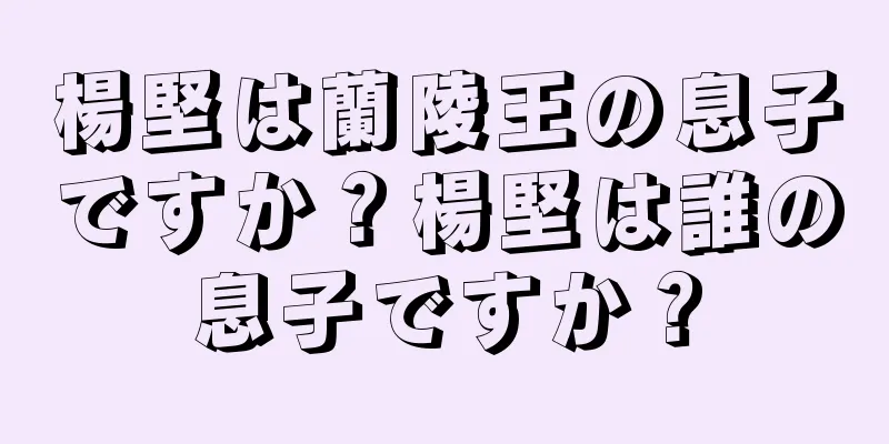 楊堅は蘭陵王の息子ですか？楊堅は誰の息子ですか？