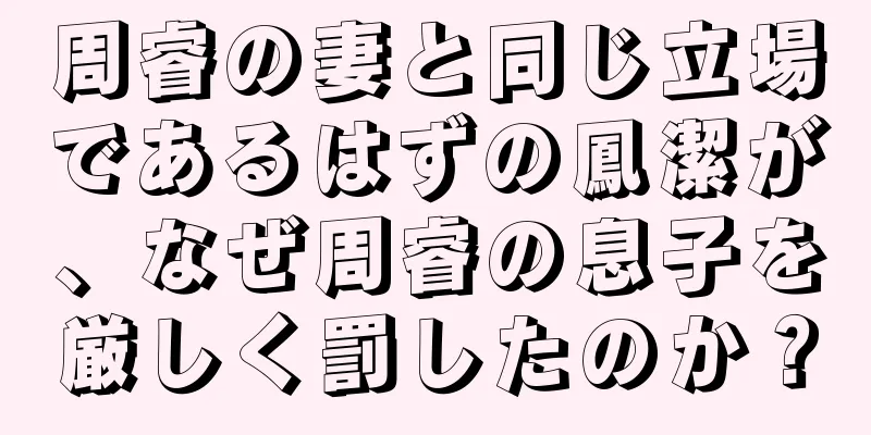 周睿の妻と同じ立場であるはずの鳳潔が、なぜ周睿の息子を厳しく罰したのか？