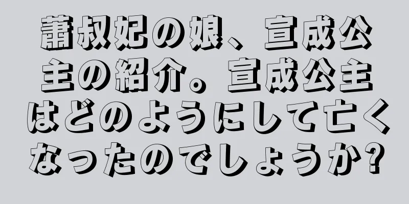 蕭叔妃の娘、宣成公主の紹介。宣成公主はどのようにして亡くなったのでしょうか?