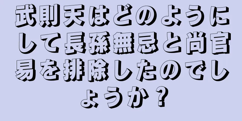 武則天はどのようにして長孫無忌と尚官易を排除したのでしょうか？