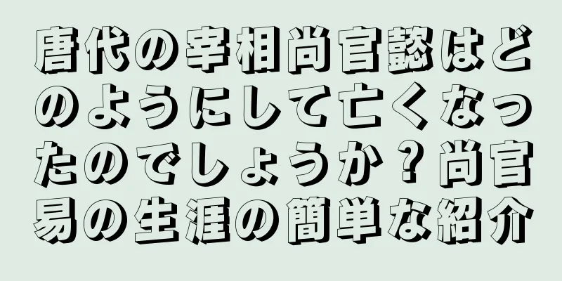 唐代の宰相尚官懿はどのようにして亡くなったのでしょうか？尚官易の生涯の簡単な紹介