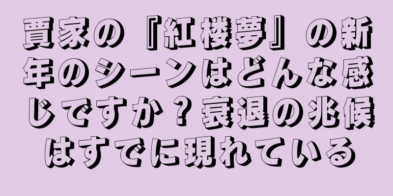 賈家の『紅楼夢』の新年のシーンはどんな感じですか？衰退の兆候はすでに現れている