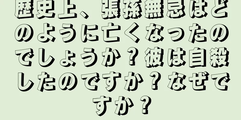 歴史上、張孫無忌はどのように亡くなったのでしょうか？彼は自殺したのですか？なぜですか？