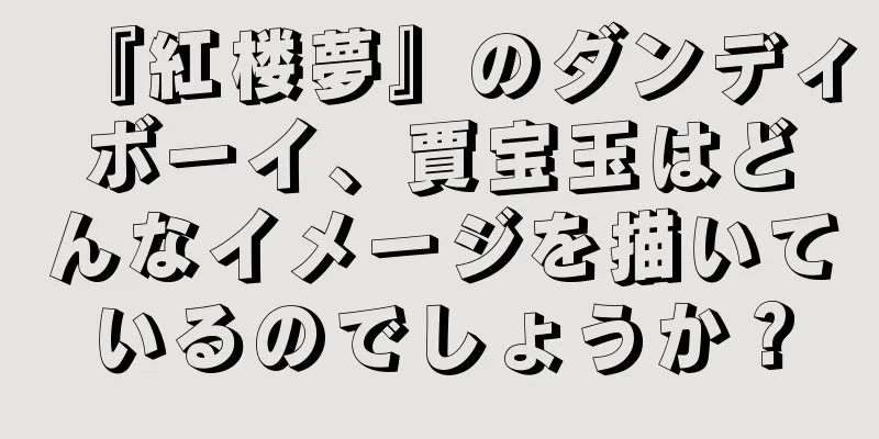 『紅楼夢』のダンディボーイ、賈宝玉はどんなイメージを描いているのでしょうか？