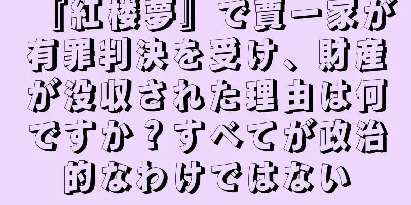 『紅楼夢』で賈一家が有罪判決を受け、財産が没収された理由は何ですか？すべてが政治的なわけではない