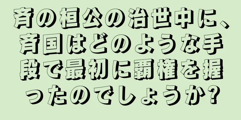 斉の桓公の治世中に、斉国はどのような手段で最初に覇権を握ったのでしょうか?