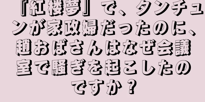 『紅楼夢』で、タンチュンが家政婦だったのに、趙おばさんはなぜ会議室で騒ぎを起こしたのですか？