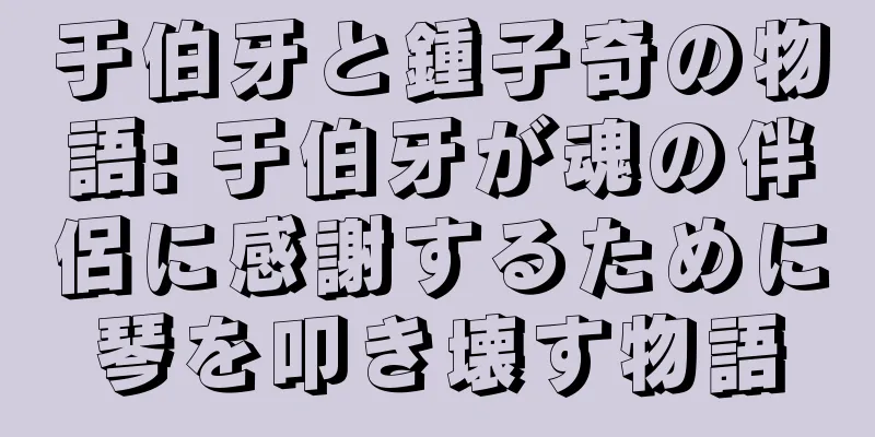 于伯牙と鍾子奇の物語: 于伯牙が魂の伴侶に感謝するために琴を叩き壊す物語