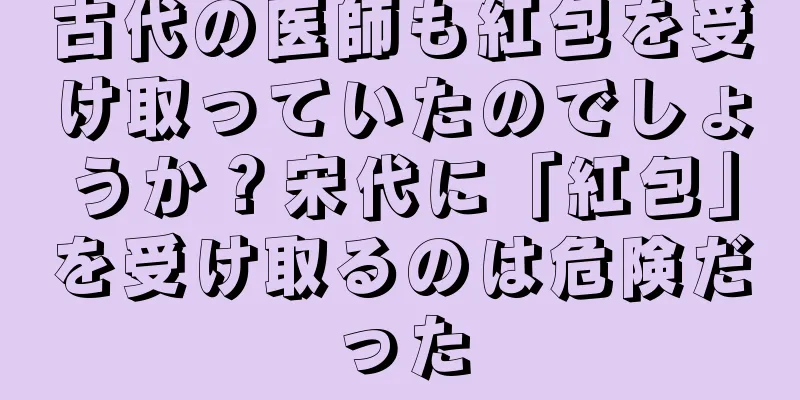 古代の医師も紅包を受け取っていたのでしょうか？宋代に「紅包」を受け取るのは危険だった