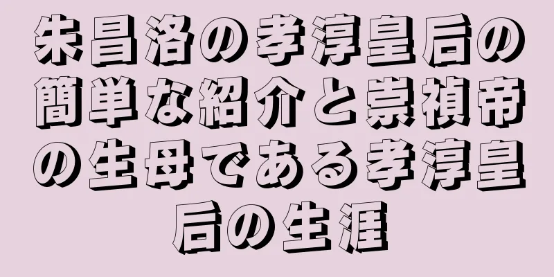 朱昌洛の孝淳皇后の簡単な紹介と崇禎帝の生母である孝淳皇后の生涯