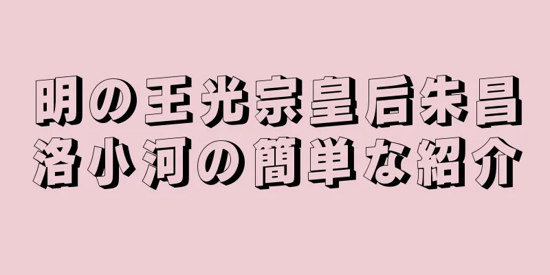 明の王光宗皇后朱昌洛小河の簡単な紹介