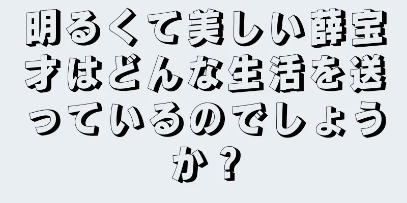 明るくて美しい薛宝才はどんな生活を送っているのでしょうか？