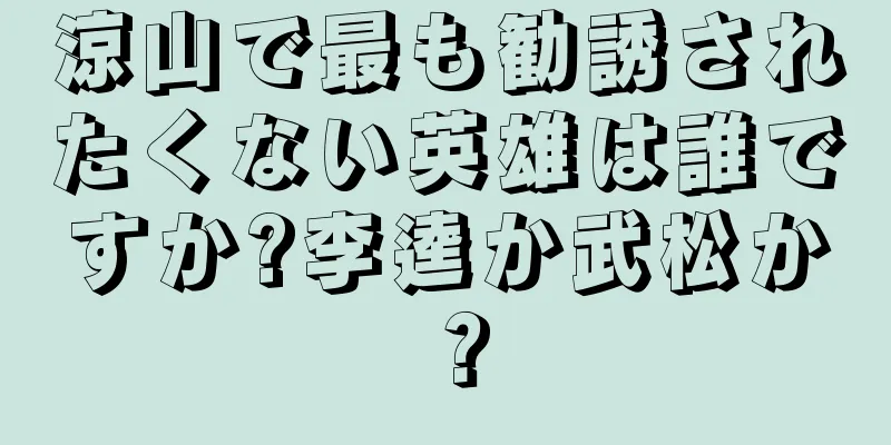 涼山で最も勧誘されたくない英雄は誰ですか?李逵か武松か？