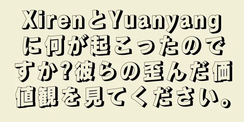XirenとYuanyangに何が起こったのですか?彼らの歪んだ価値観を見てください。