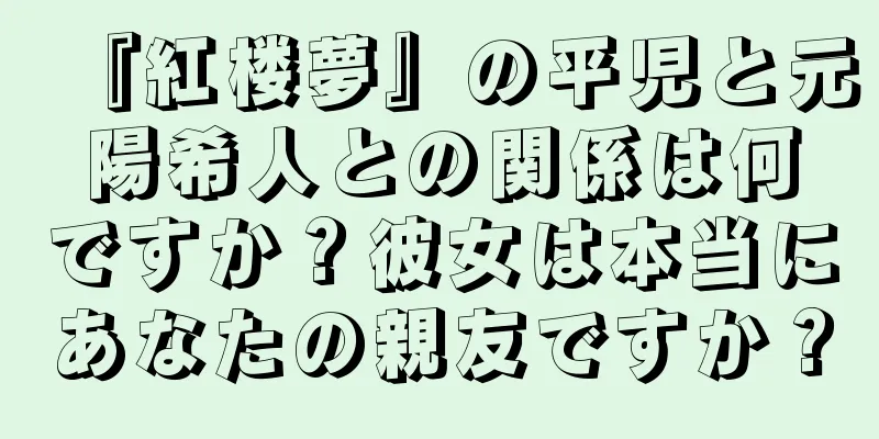 『紅楼夢』の平児と元陽希人との関係は何ですか？彼女は本当にあなたの親友ですか？