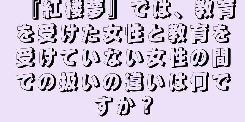 『紅楼夢』では、教育を受けた女性と教育を受けていない女性の間での扱いの違いは何ですか？