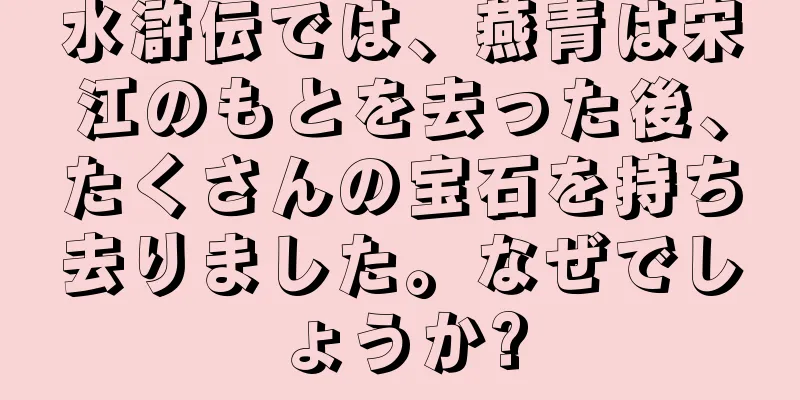 水滸伝では、燕青は宋江のもとを去った後、たくさんの宝石を持ち去りました。なぜでしょうか?