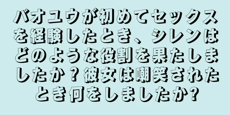 バオユウが初めてセックスを経験したとき、シレンはどのような役割を果たしましたか？彼女は嘲笑されたとき何をしましたか?