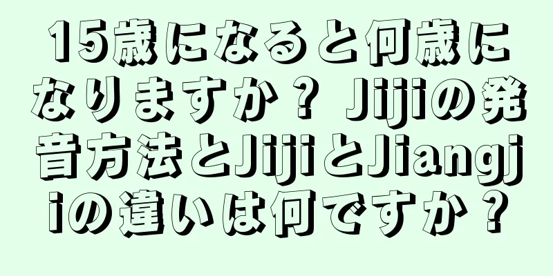 15歳になると何歳になりますか？ Jijiの発音方法とJijiとJiangjiの違いは何ですか？