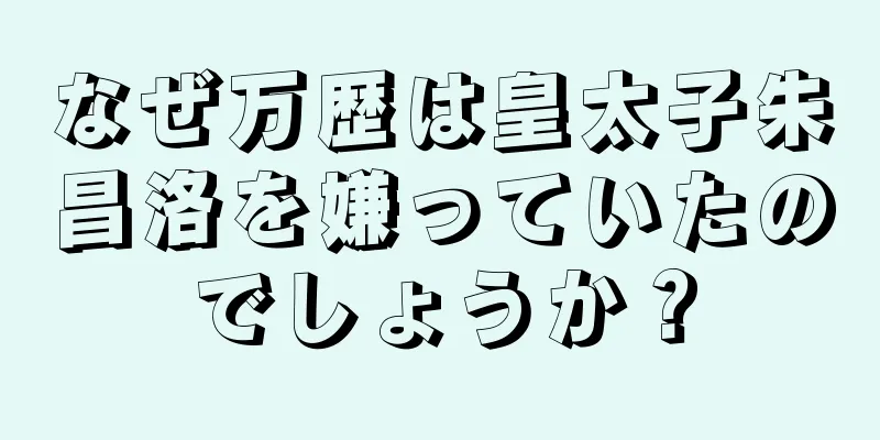 なぜ万歴は皇太子朱昌洛を嫌っていたのでしょうか？