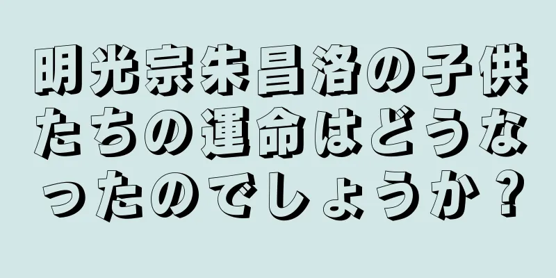 明光宗朱昌洛の子供たちの運命はどうなったのでしょうか？