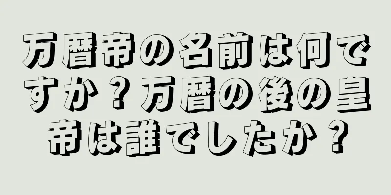 万暦帝の名前は何ですか？万暦の後の皇帝は誰でしたか？
