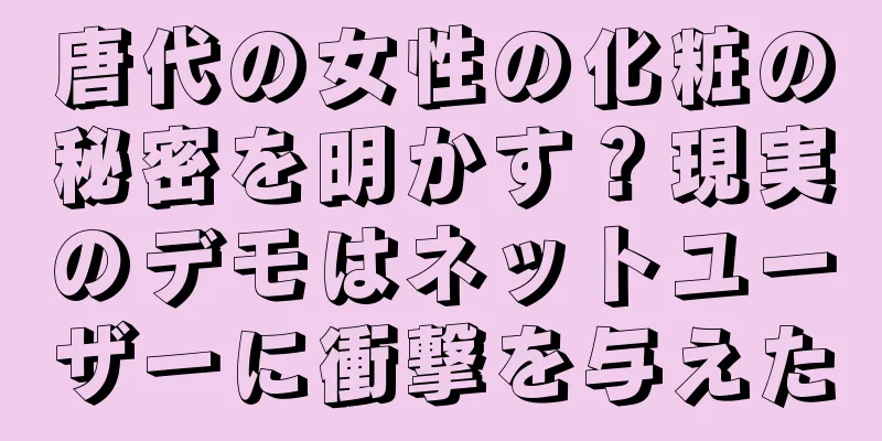 唐代の女性の化粧の秘密を明かす？現実のデモはネットユーザーに衝撃を与えた