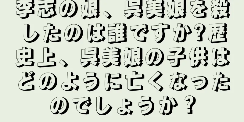 李志の娘、呉美娘を殺したのは誰ですか?歴史上、呉美娘の子供はどのように亡くなったのでしょうか？