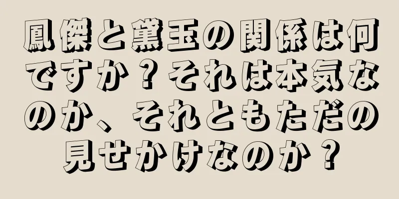 鳳傑と黛玉の関係は何ですか？それは本気なのか、それともただの見せかけなのか？