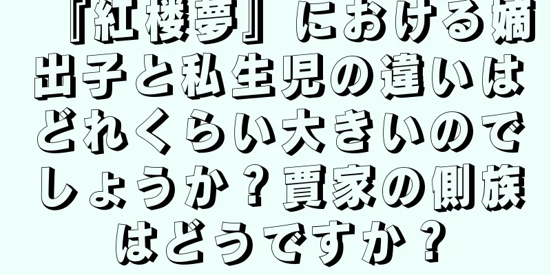 『紅楼夢』における嫡出子と私生児の違いはどれくらい大きいのでしょうか？賈家の側族はどうですか？